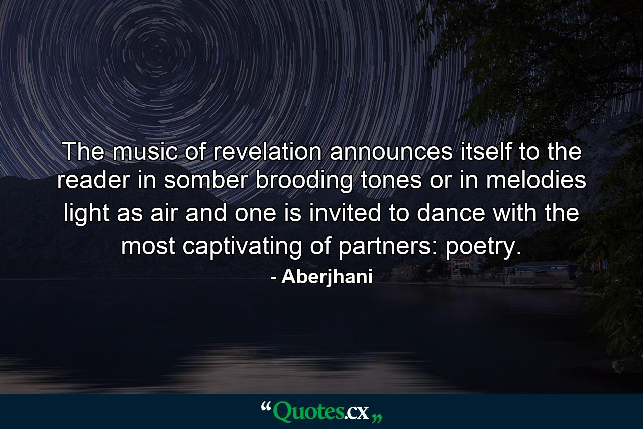 The music of revelation announces itself to the reader in somber brooding tones or in melodies light as air and one is invited to dance with the most captivating of partners: poetry. - Quote by Aberjhani