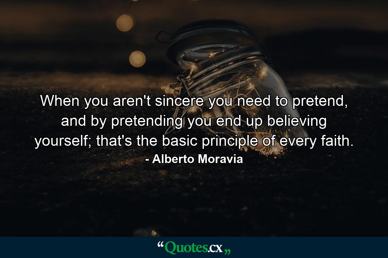 When you aren't sincere you need to pretend, and by pretending you end up believing yourself; that's the basic principle of every faith. - Quote by Alberto Moravia