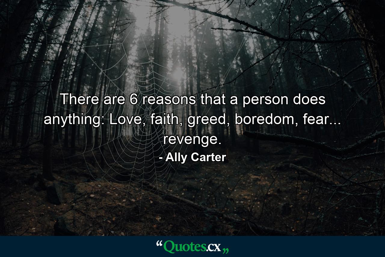 There are 6 reasons that a person does anything: Love, faith, greed, boredom, fear... revenge. - Quote by Ally Carter