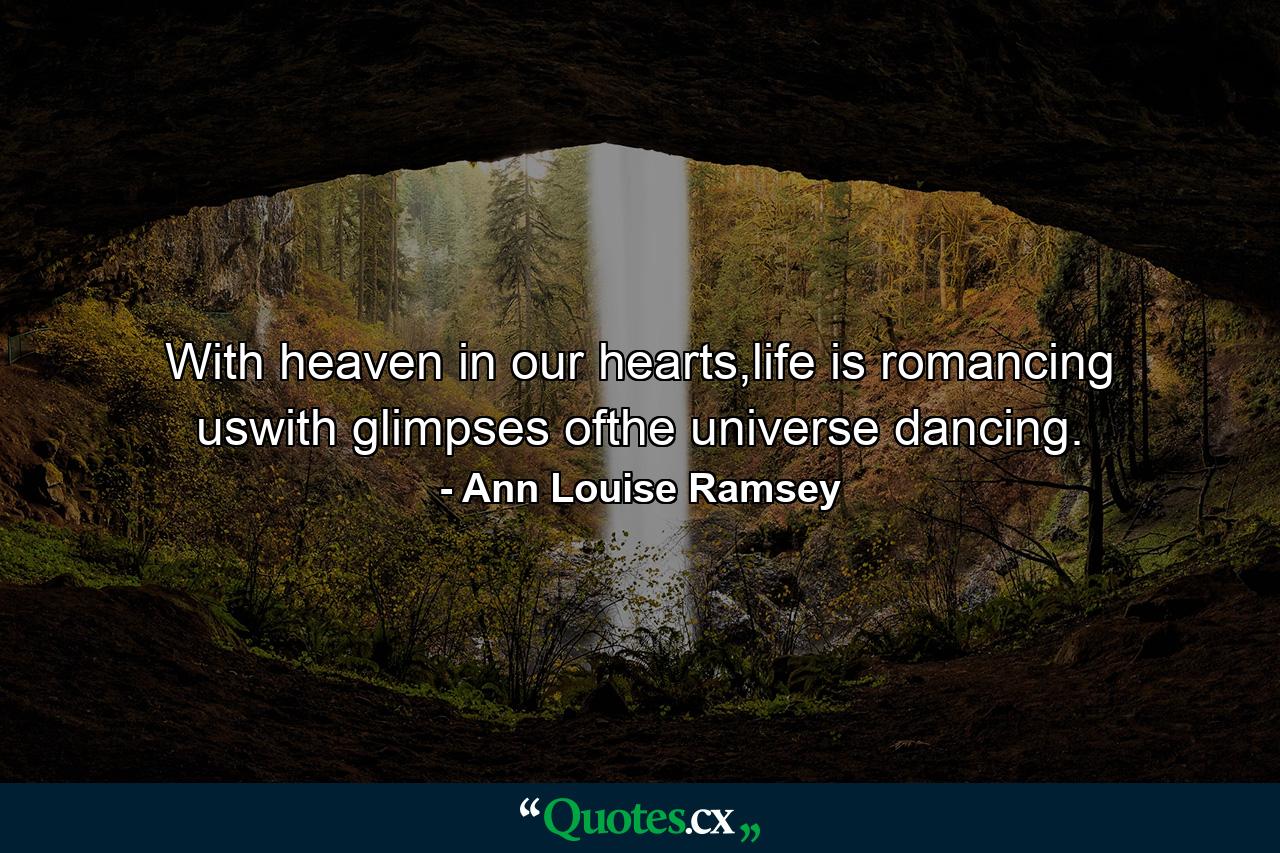 With heaven in our hearts,life is romancing uswith glimpses ofthe universe dancing. - Quote by Ann Louise Ramsey