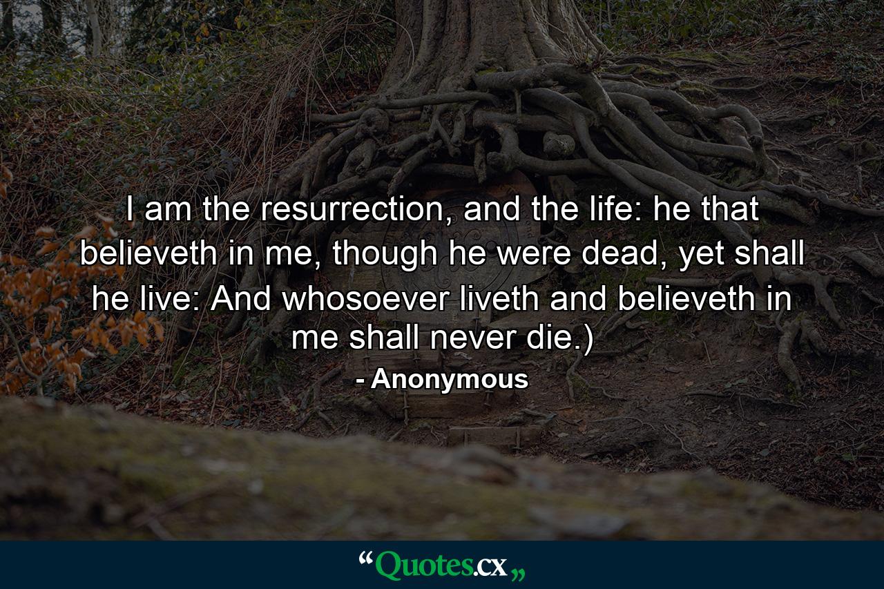 I am the resurrection, and the life: he that believeth in me, though he were dead, yet shall he live: And whosoever liveth and believeth in me shall never die.) - Quote by Anonymous