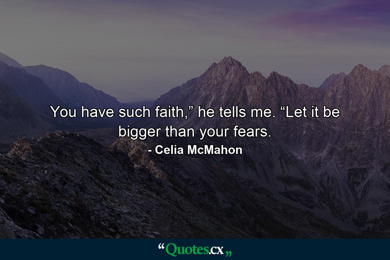 You have such faith,” he tells me. “Let it be bigger than your fears. - Quote by Celia McMahon