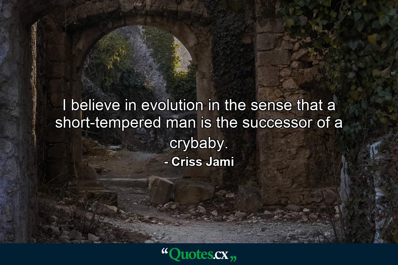 I believe in evolution in the sense that a short-tempered man is the successor of a crybaby. - Quote by Criss Jami