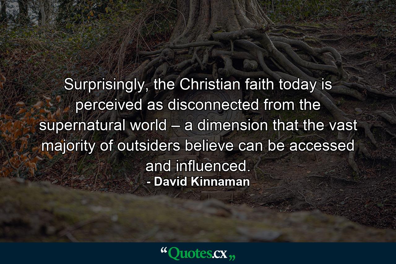 Surprisingly, the Christian faith today is perceived as disconnected from the supernatural world – a dimension that the vast majority of outsiders believe can be accessed and influenced. - Quote by David Kinnaman