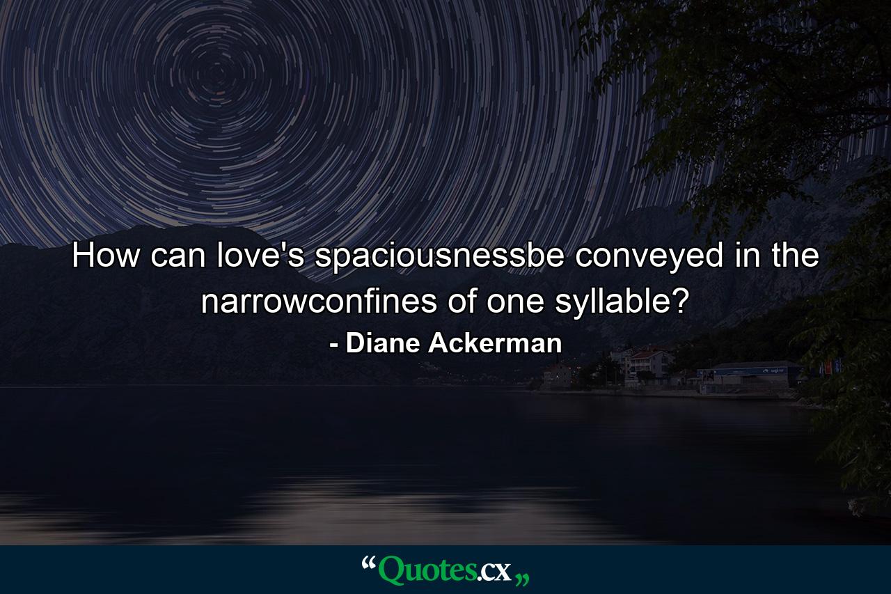 How can love's spaciousnessbe conveyed in the narrowconfines of one syllable? - Quote by Diane Ackerman