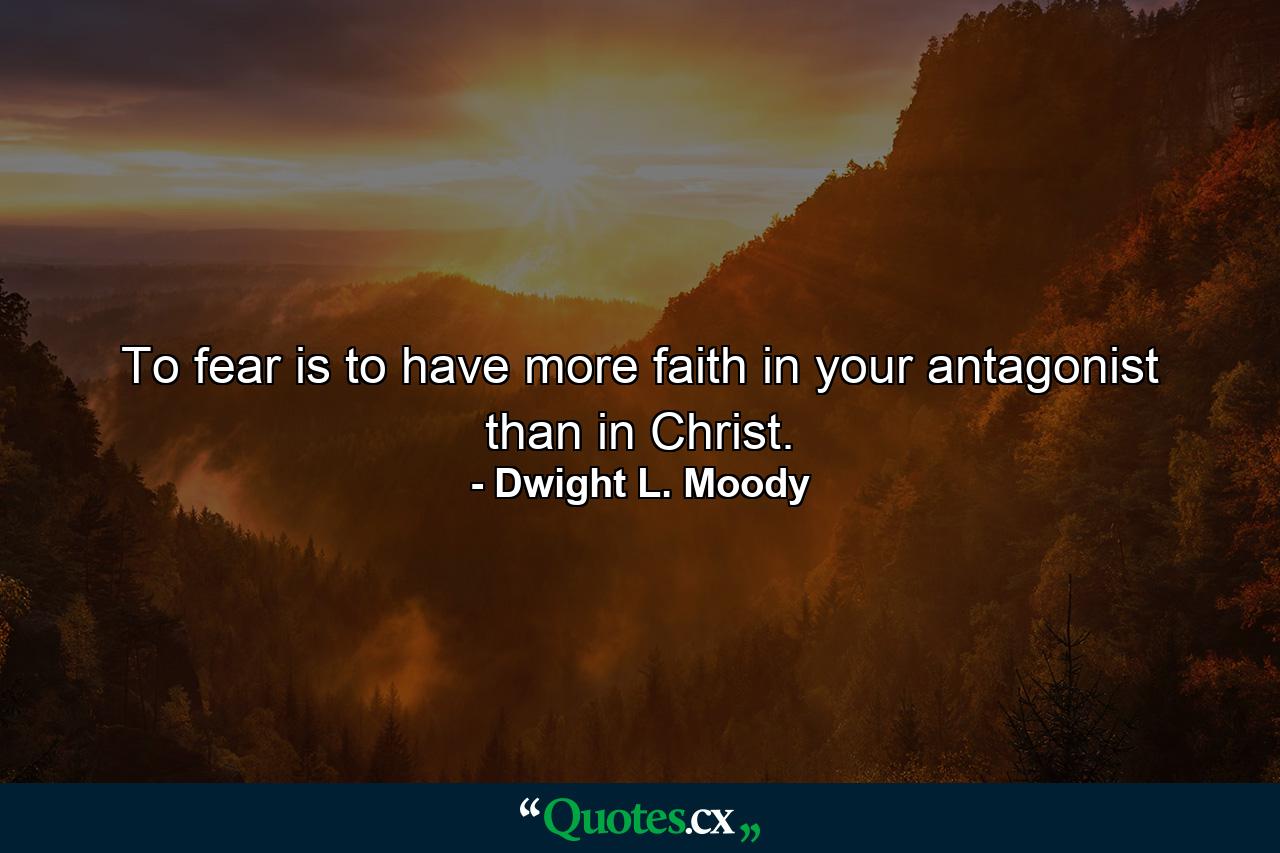 To fear is to have more faith in your antagonist than in Christ. - Quote by Dwight L. Moody