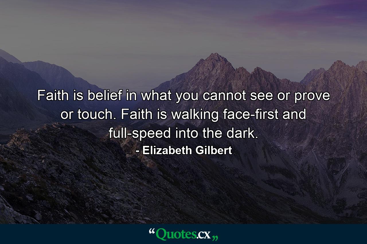 Faith is belief in what you cannot see or prove or touch. Faith is walking face-first and full-speed into the dark. - Quote by Elizabeth Gilbert