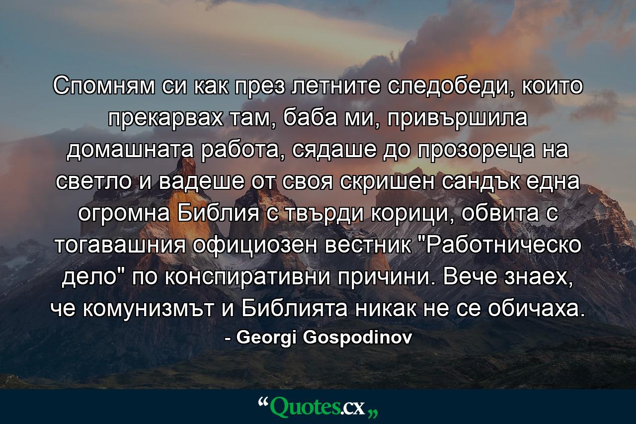 Спомням си как през летните следобеди, които прекарвах там, баба ми, привършила домашната работа, сядаше до прозореца на светло и вадеше от своя скришен сандък една огромна Библия с твърди корици, обвита с тогавашния официозен вестник 