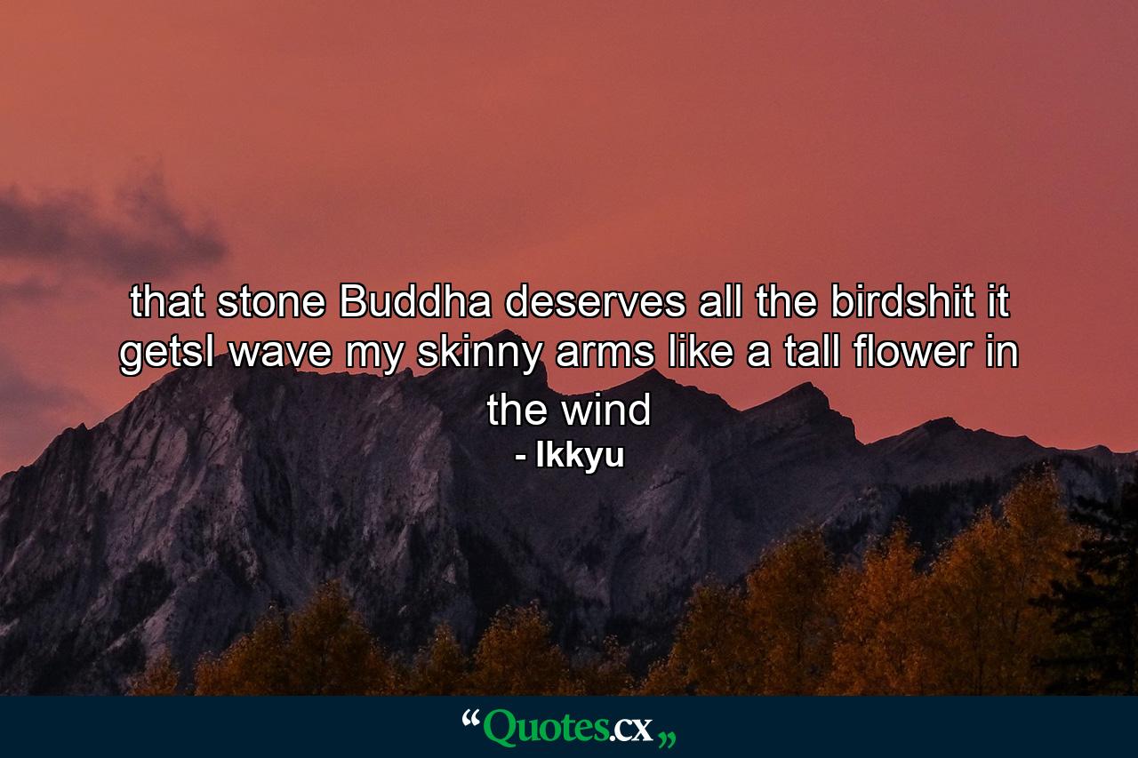 that stone Buddha deserves all the  birdshit it getsI wave my skinny arms like a tall  flower in the wind - Quote by Ikkyu