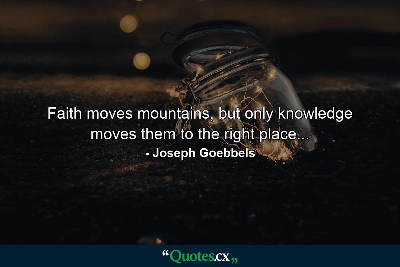 Faith moves mountains, but only knowledge moves them to the right place... - Quote by Joseph Goebbels