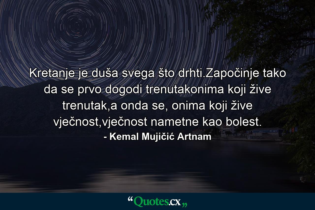 Kretanje je duša svega što drhti.Započinje tako da se prvo dogodi trenutakonima koji žive trenutak,a onda se, onima koji žive vječnost,vječnost nametne kao bolest. - Quote by Kemal Mujičić Artnam