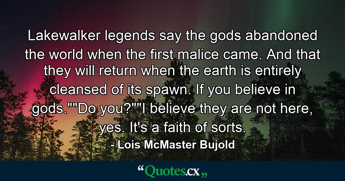 Lakewalker legends say the gods abandoned the world when the first malice came. And that they will return when the earth is entirely cleansed of its spawn. If you believe in gods.