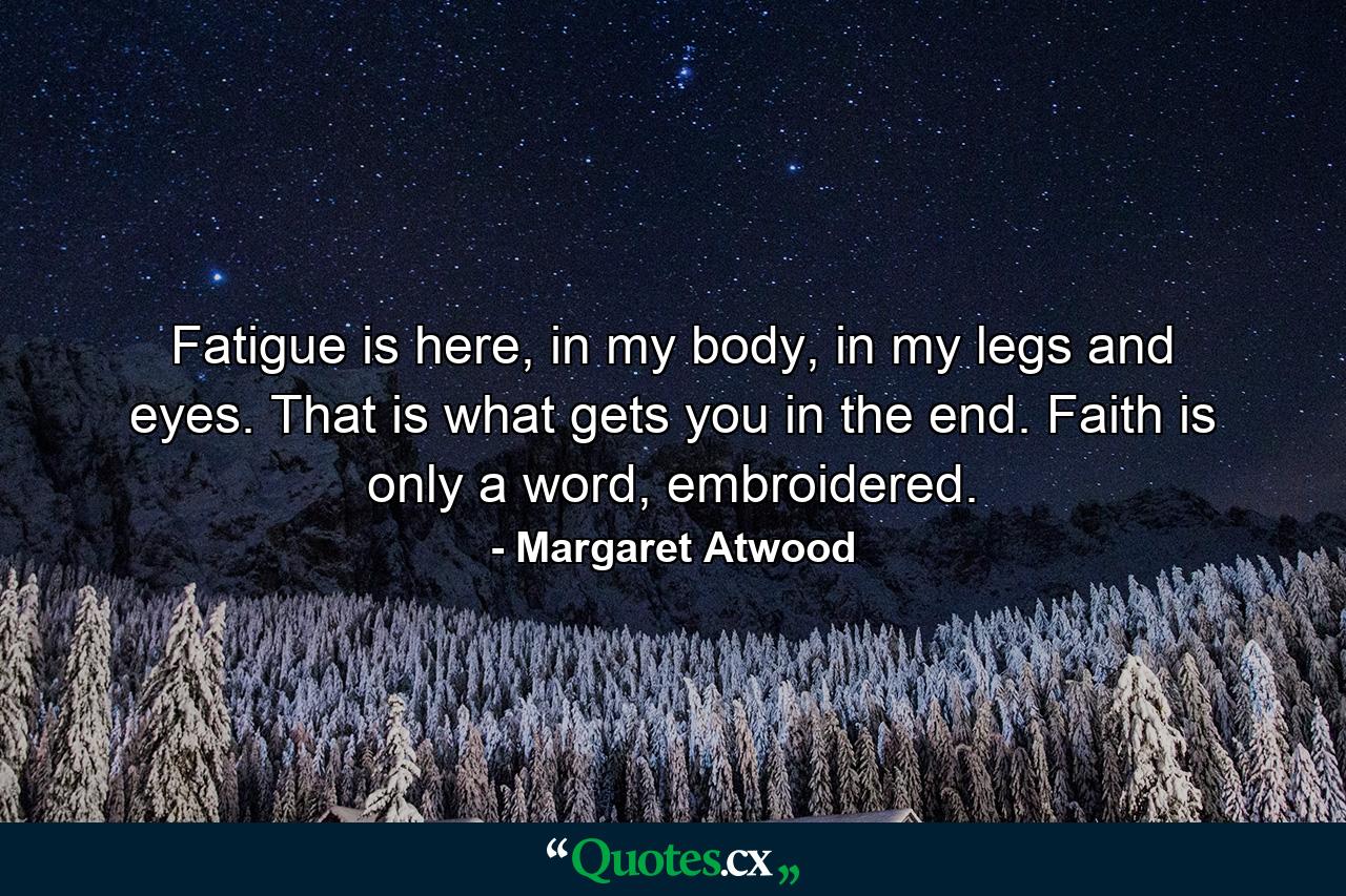 Fatigue is here, in my body, in my legs and eyes. That is what gets you in the end. Faith is only a word, embroidered. - Quote by Margaret Atwood