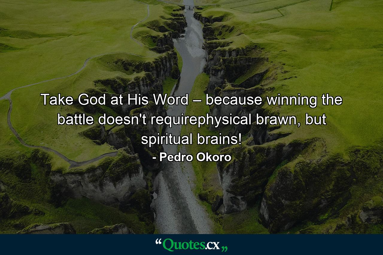 Take God at His Word – because winning the battle doesn't requirephysical brawn, but spiritual brains! - Quote by Pedro Okoro