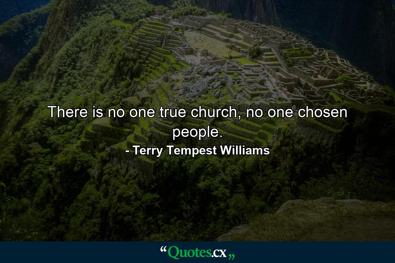 There is no one true church, no one chosen people. - Quote by Terry Tempest Williams