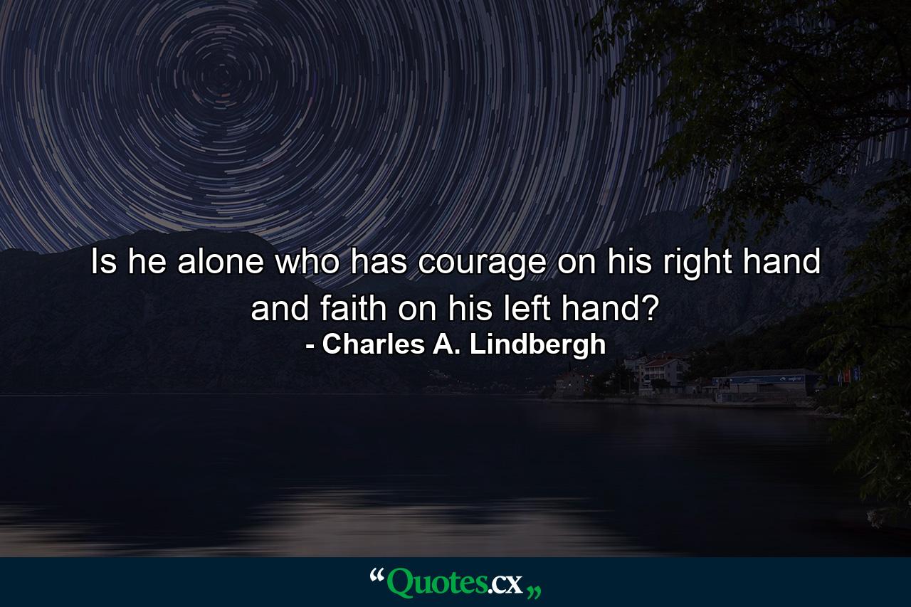 Is he alone who has courage on his right hand and faith on his left hand? - Quote by Charles A. Lindbergh