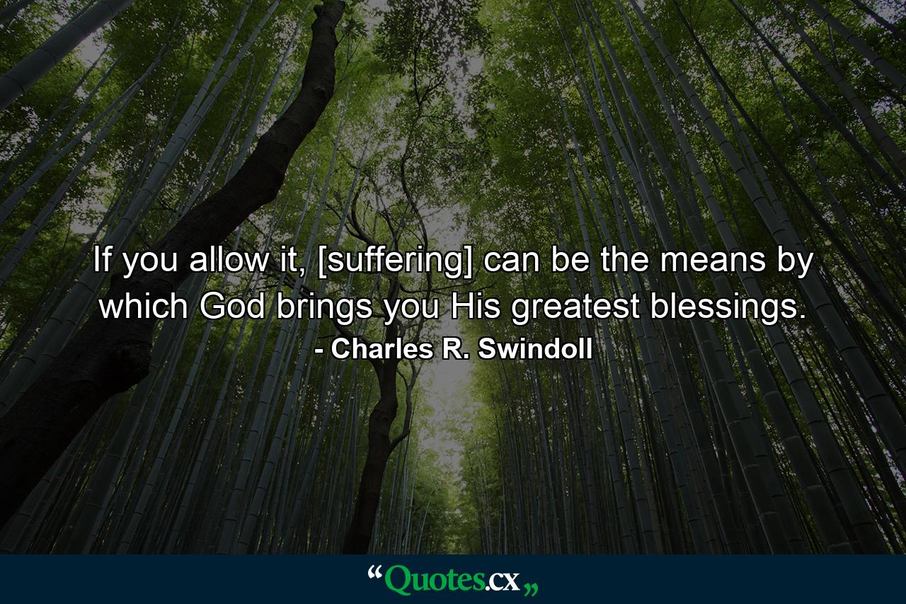 If you allow it, [suffering] can be the means by which God brings you His greatest blessings. - Quote by Charles R. Swindoll