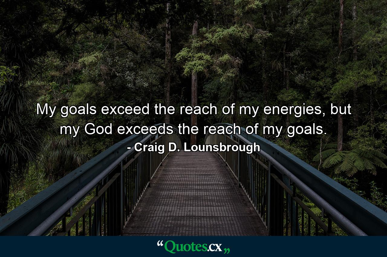 My goals exceed the reach of my energies, but my God exceeds the reach of my goals. - Quote by Craig D. Lounsbrough