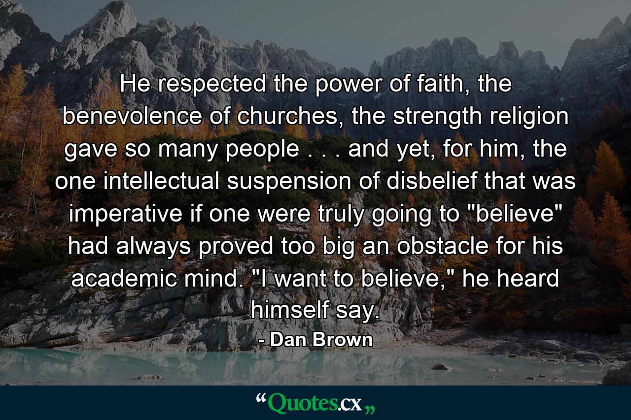 He respected the power of faith, the benevolence of churches, the strength religion gave so many people . . . and yet, for him, the one intellectual suspension of disbelief that was imperative if one were truly going to 