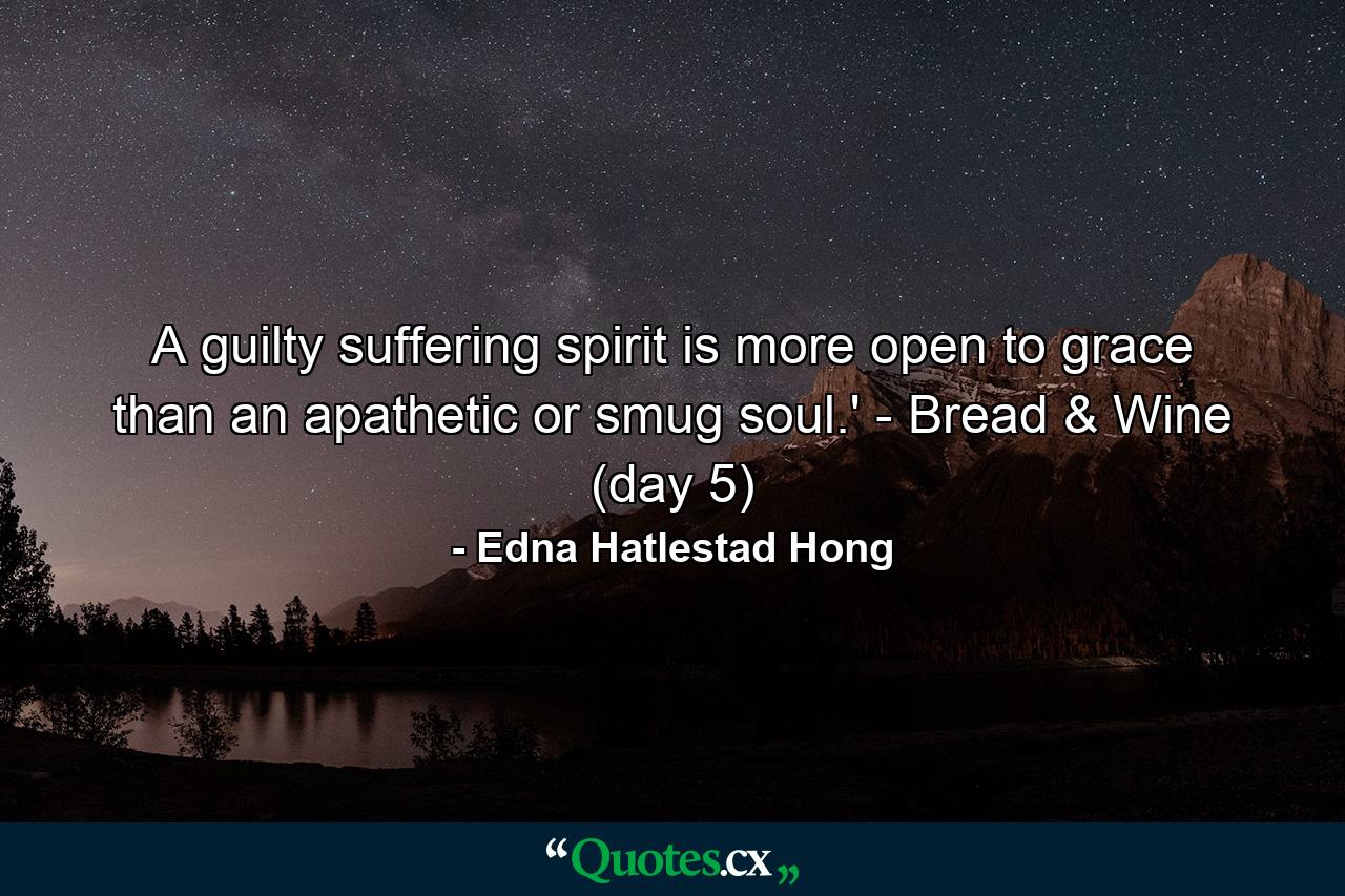 A guilty suffering spirit is more open to grace than an apathetic or smug soul.' - Bread & Wine (day 5) - Quote by Edna Hatlestad Hong