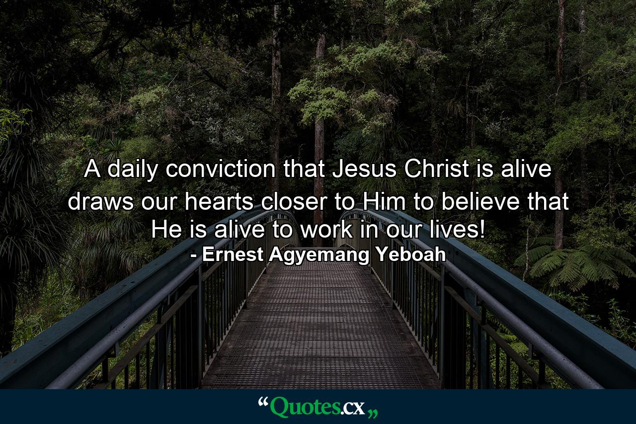 A daily conviction that Jesus Christ is alive draws our hearts closer to Him to believe that He is alive to work in our lives! - Quote by Ernest Agyemang Yeboah