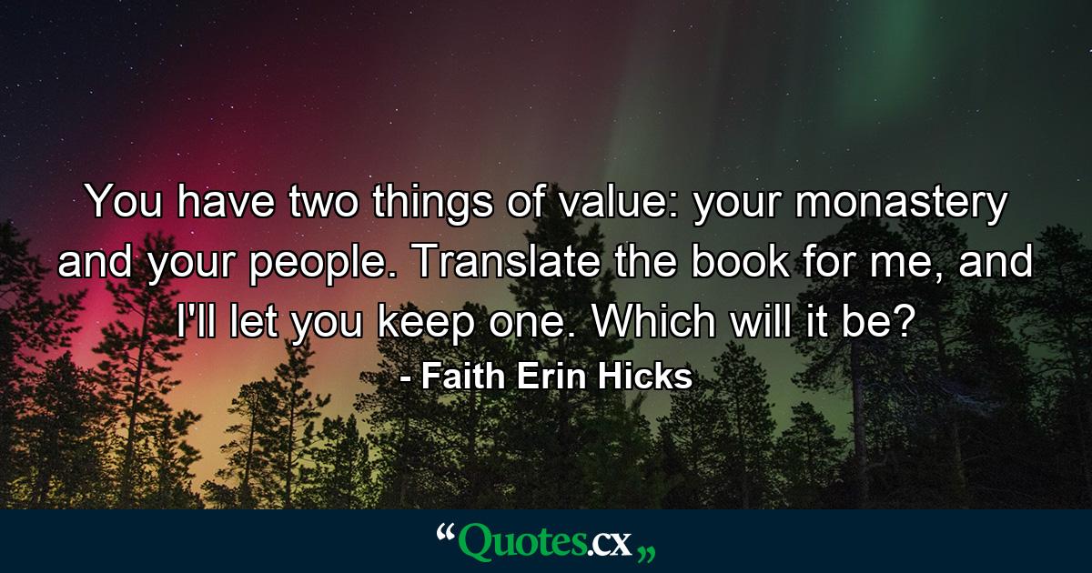 You have two things of value: your monastery and your people. Translate the book for me, and I'll let you keep one. Which will it be? - Quote by Faith Erin Hicks