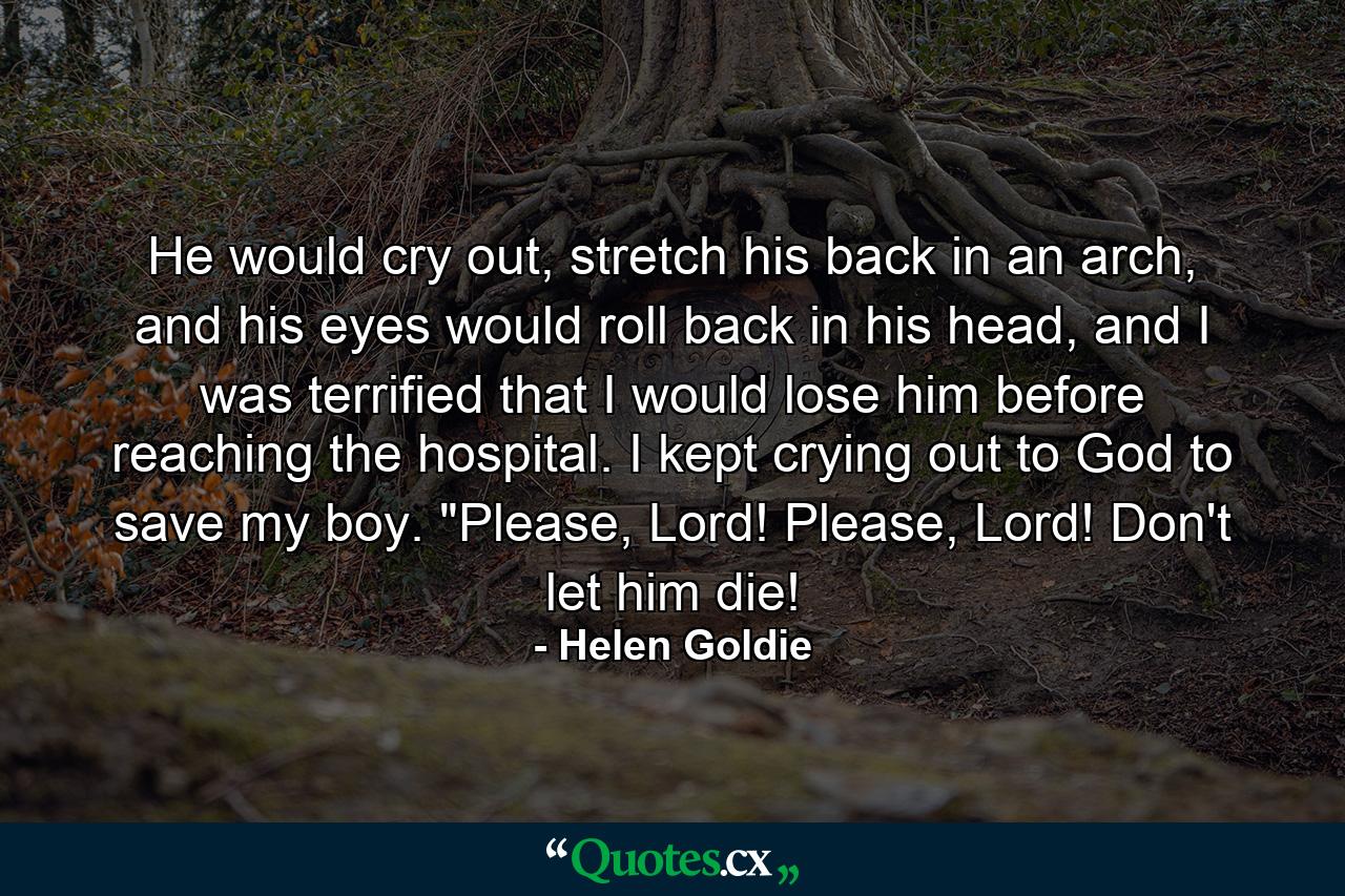 He would cry out, stretch his back in an arch, and his eyes would roll back in his head, and I was terrified that I would lose him before reaching the hospital. I kept crying out to God to save my boy. 