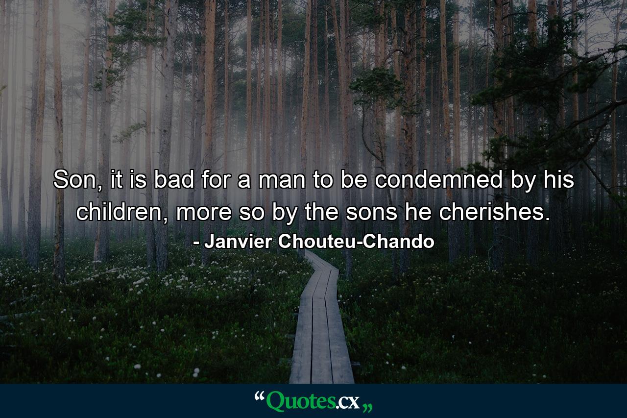 Son, it is bad for a man to be condemned by his children, more so by the sons he cherishes. - Quote by Janvier Chouteu-Chando