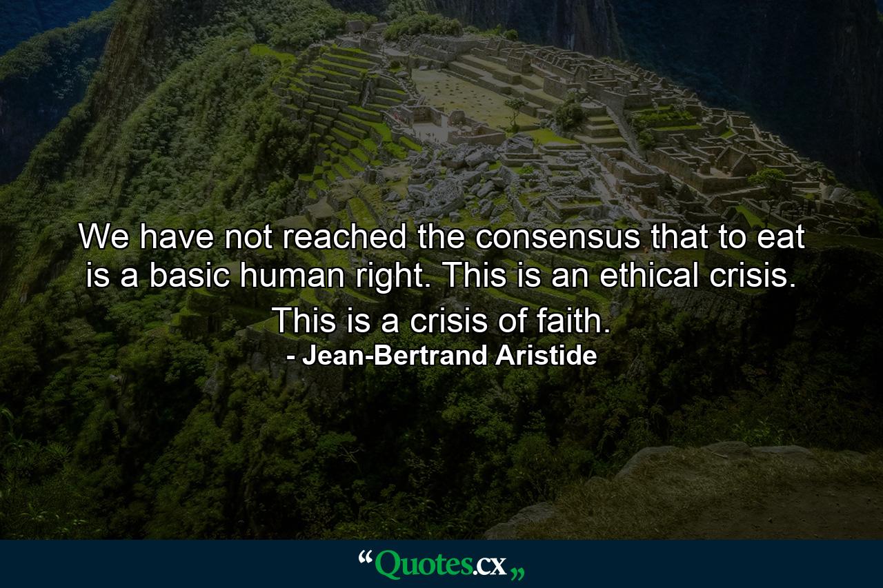 We have not reached the consensus that to eat is a basic human right. This is an ethical crisis. This is a crisis of faith. - Quote by Jean-Bertrand Aristide