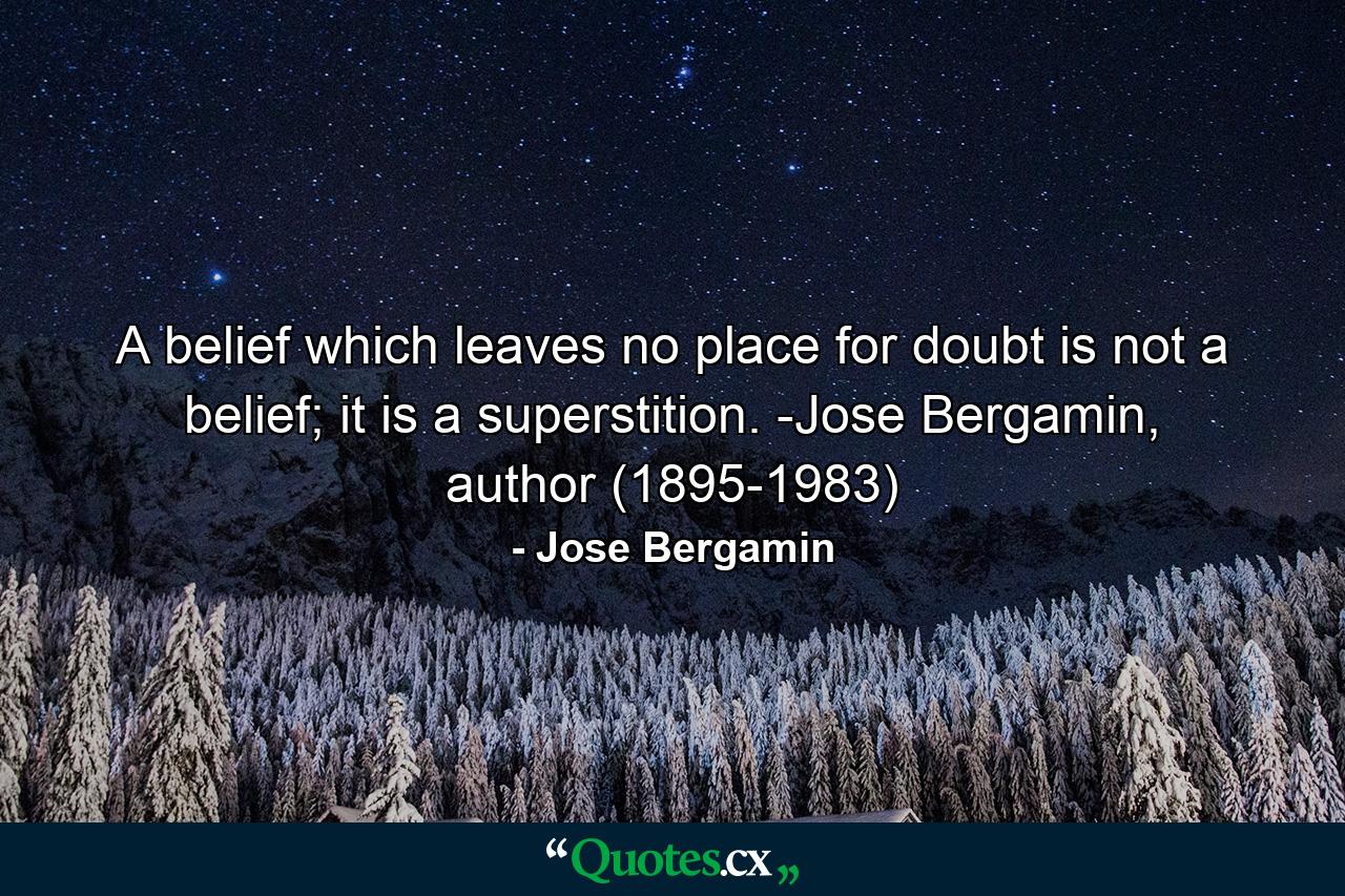 A belief which leaves no place for doubt is not a belief; it is a superstition. -Jose Bergamin, author (1895-1983) - Quote by Jose Bergamin