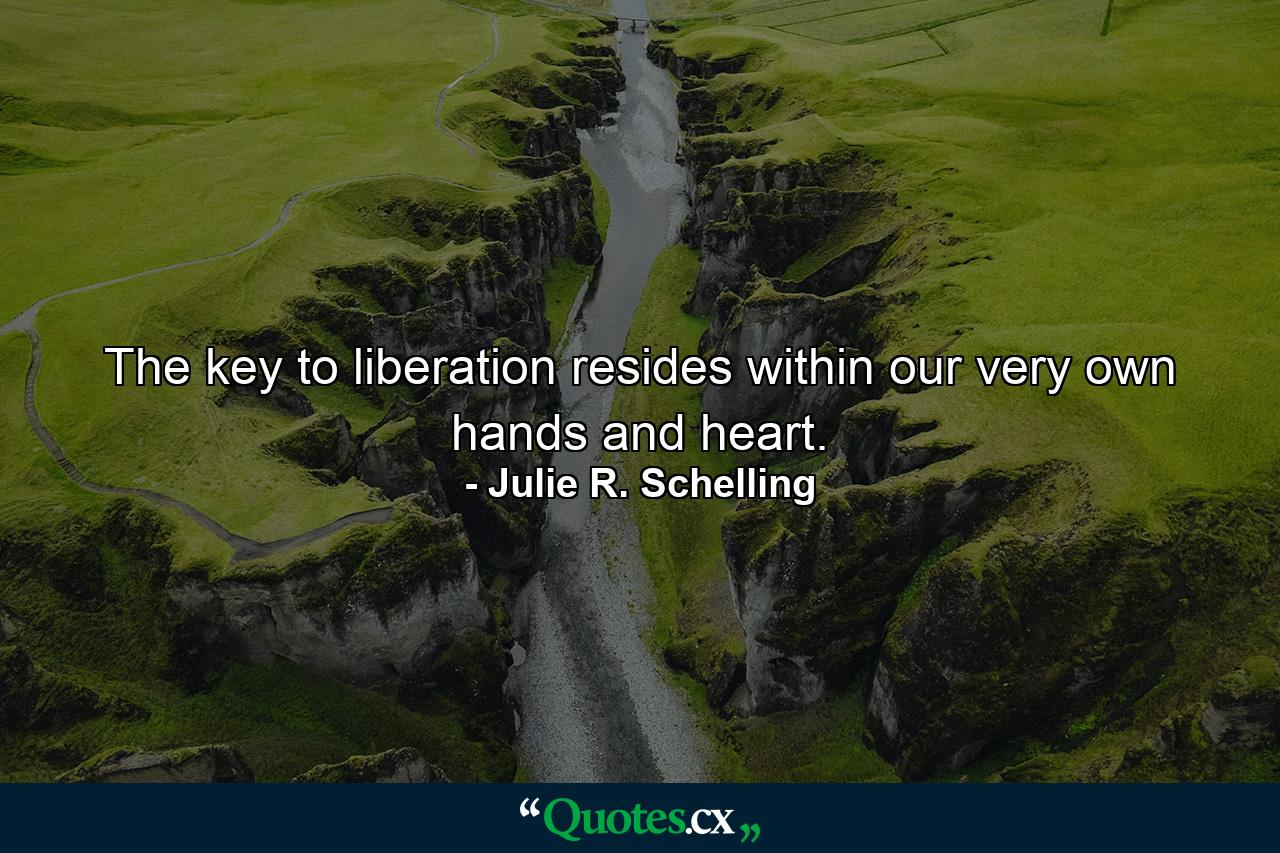 The key to liberation resides within our very own hands and heart. - Quote by Julie R. Schelling