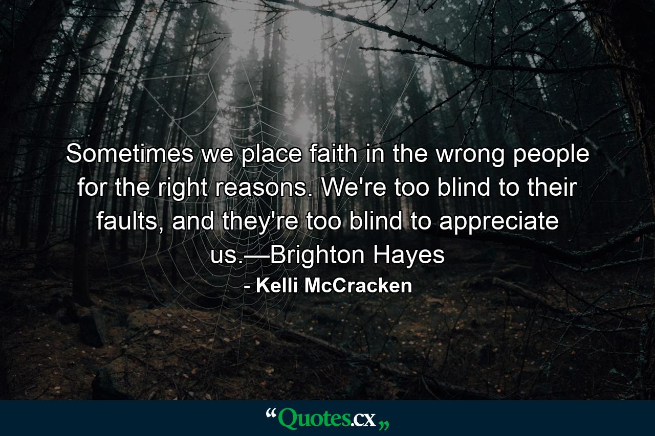 Sometimes we place faith in the wrong people for the right reasons. We're too blind to their faults, and they're too blind to appreciate us.—Brighton Hayes - Quote by Kelli McCracken