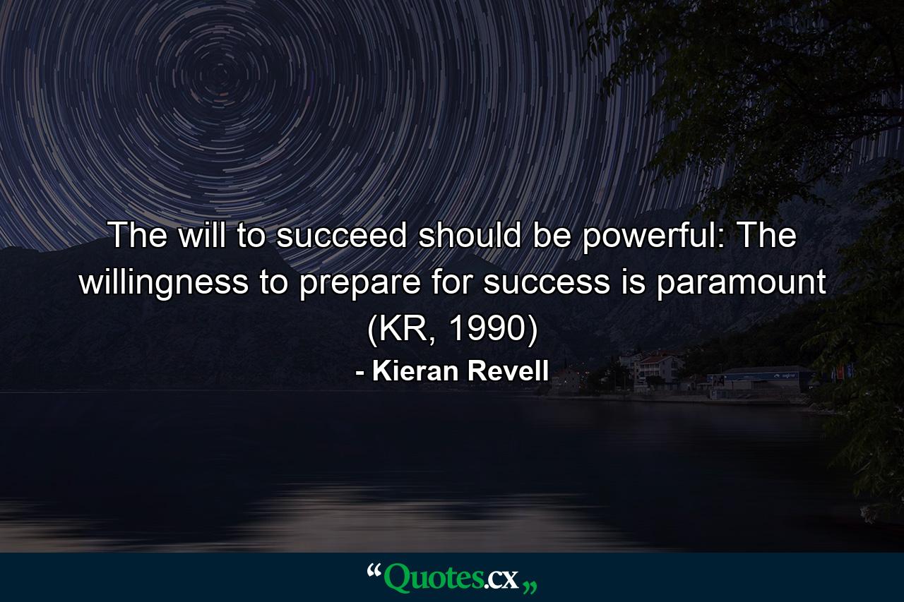 The will to succeed should be powerful: The willingness to prepare for success is paramount (KR, 1990) - Quote by Kieran Revell