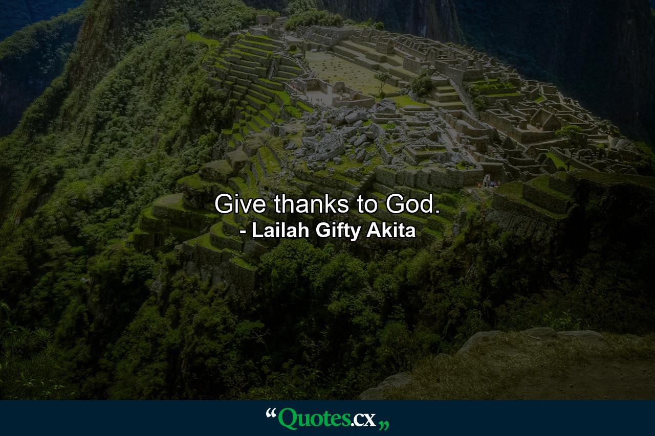 Give thanks to God. - Quote by Lailah Gifty Akita