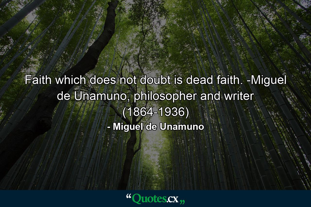 Faith which does not doubt is dead faith. -Miguel de Unamuno, philosopher and writer (1864-1936) - Quote by Miguel de Unamuno