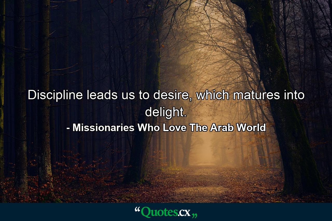 Discipline leads us to desire, which matures into delight. - Quote by Missionaries Who Love The Arab World