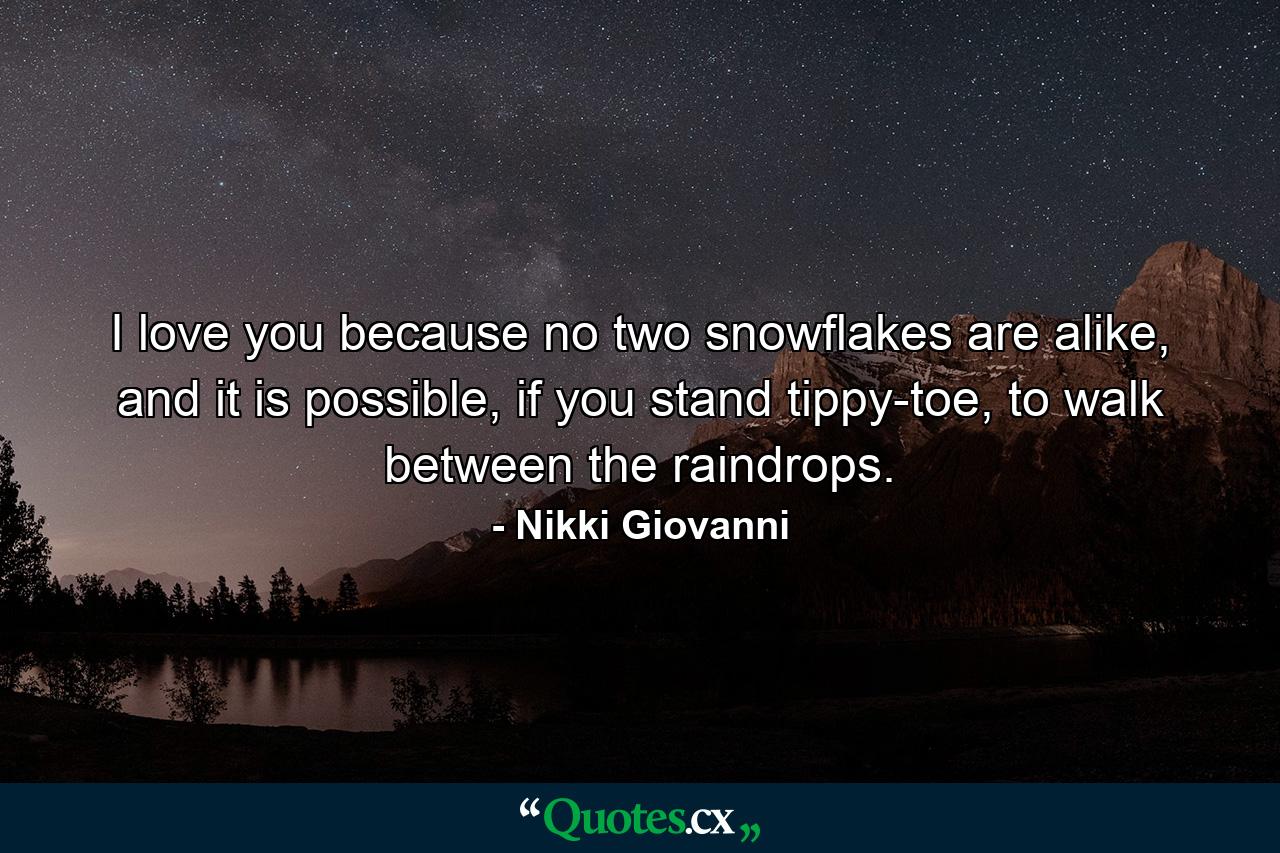 I love you because no two snowflakes are alike, and it is possible, if you stand tippy-toe, to walk between the raindrops. - Quote by Nikki Giovanni