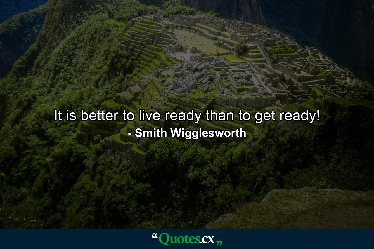 It is better to live ready than to get ready! - Quote by Smith Wigglesworth