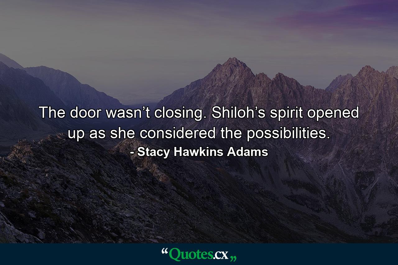 The door wasn’t closing. Shiloh’s spirit opened up as she considered the possibilities. - Quote by Stacy Hawkins Adams