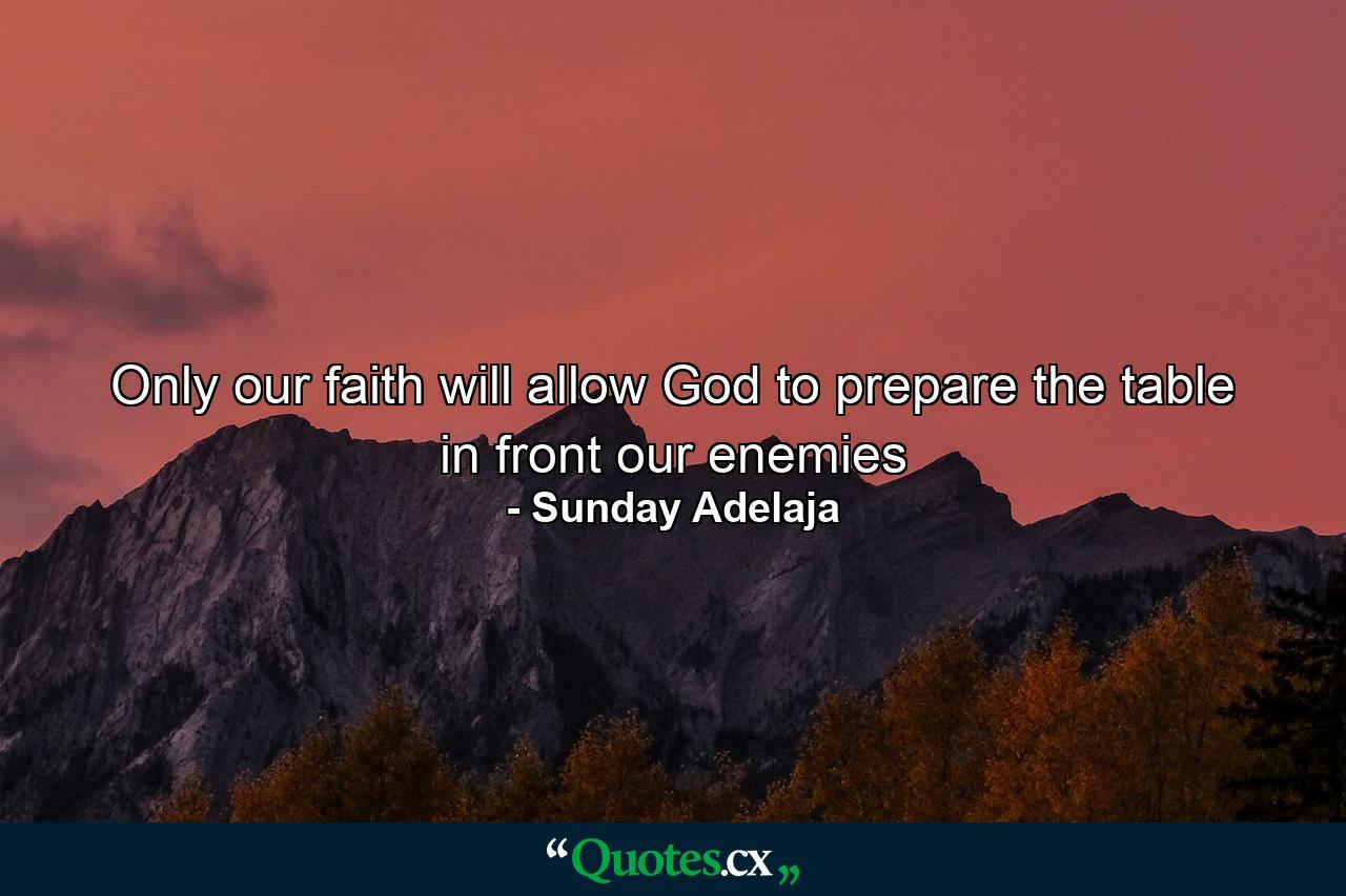 Only our faith will allow God to prepare the table in front our enemies - Quote by Sunday Adelaja