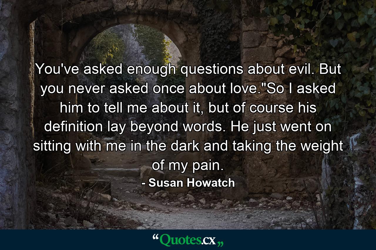 You've asked enough questions about evil. But you never asked once about love.