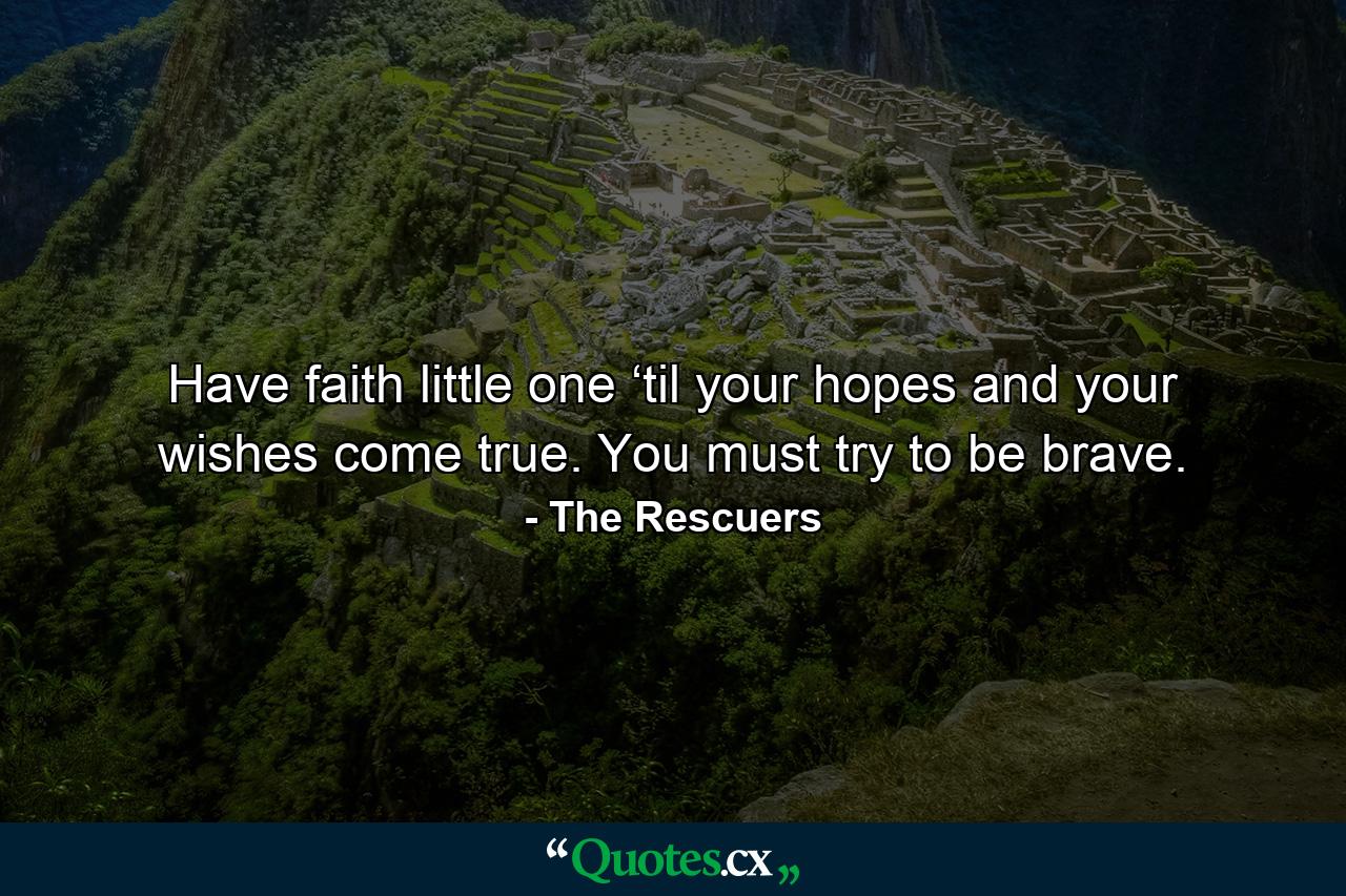 Have faith little one ‘til your hopes and your wishes come true. You must try to be brave. - Quote by The Rescuers