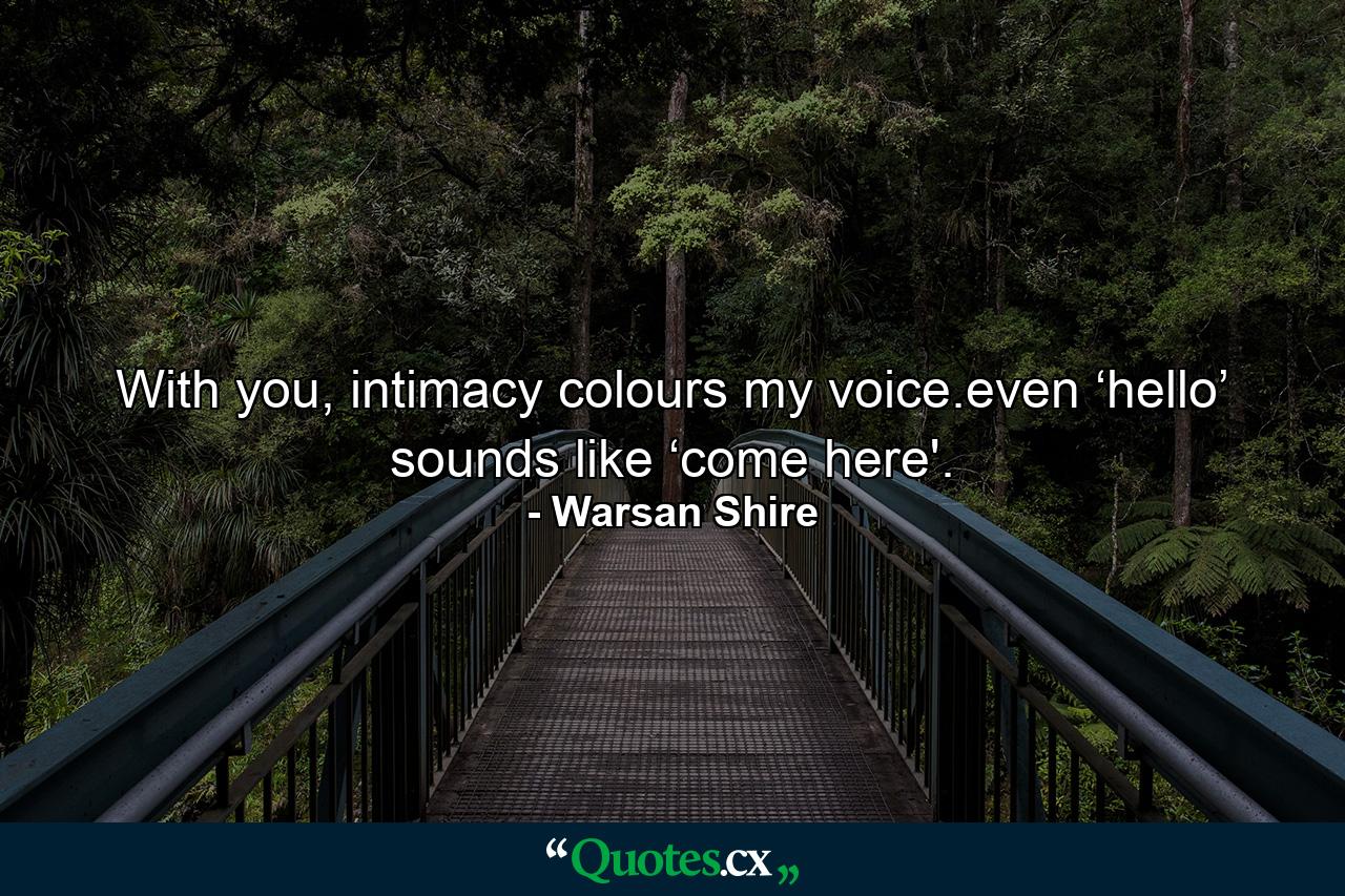 With you, intimacy colours my voice.even ‘hello’ sounds like ‘come here'. - Quote by Warsan Shire