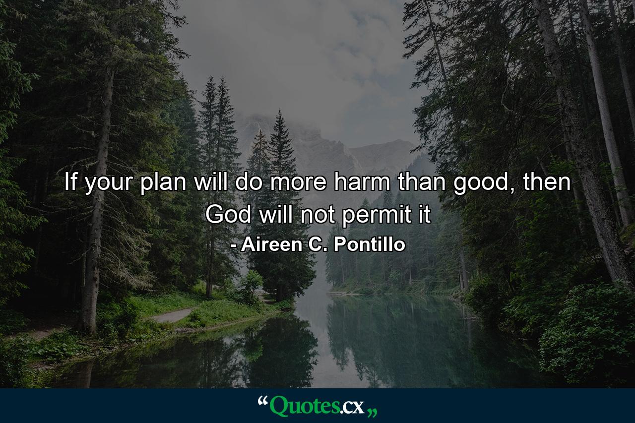 If your plan will do more harm than good, then God will not permit it - Quote by Aireen C. Pontillo