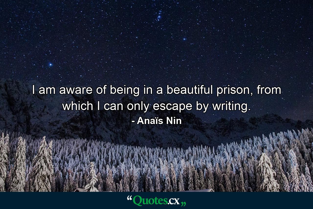 I am aware of being in a beautiful prison, from which I can only escape by writing. - Quote by Anaïs Nin