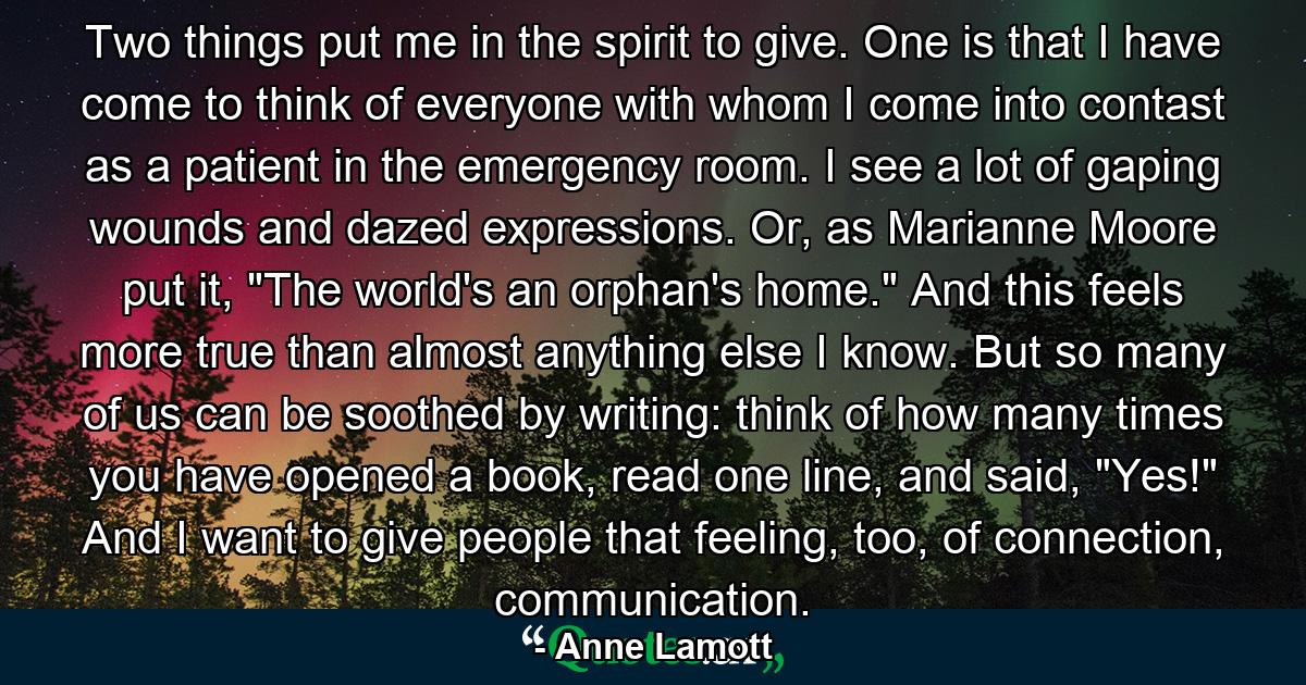 Two things put me in the spirit to give. One is that I have come to think of everyone with whom I come into contast as a patient in the emergency room. I see a lot of gaping wounds and dazed expressions. Or, as Marianne Moore put it, 