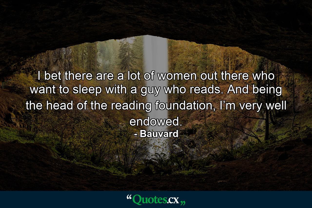 I bet there are a lot of women out there who want to sleep with a guy who reads. And being the head of the reading foundation, I’m very well endowed. - Quote by Bauvard