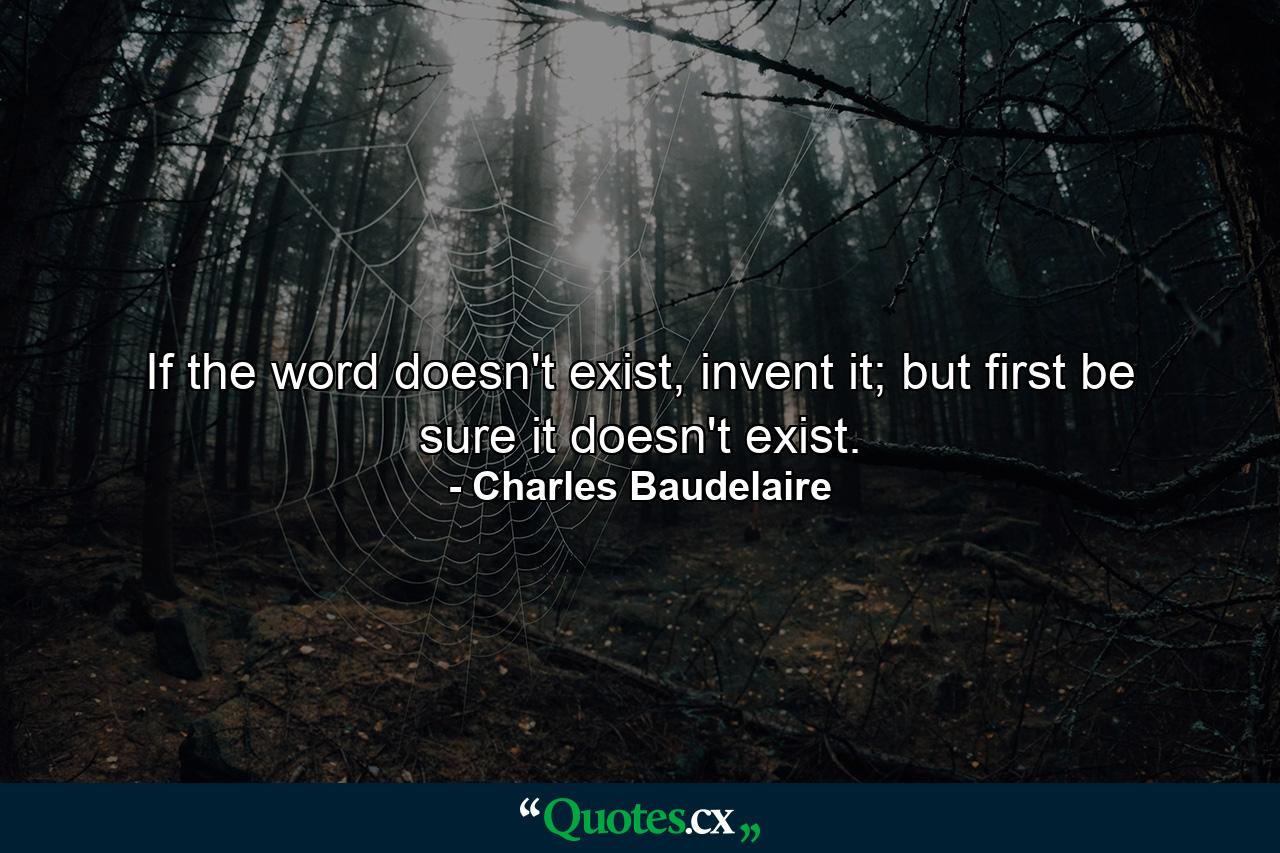 If the word doesn't exist, invent it; but first be sure it doesn't exist. - Quote by Charles Baudelaire