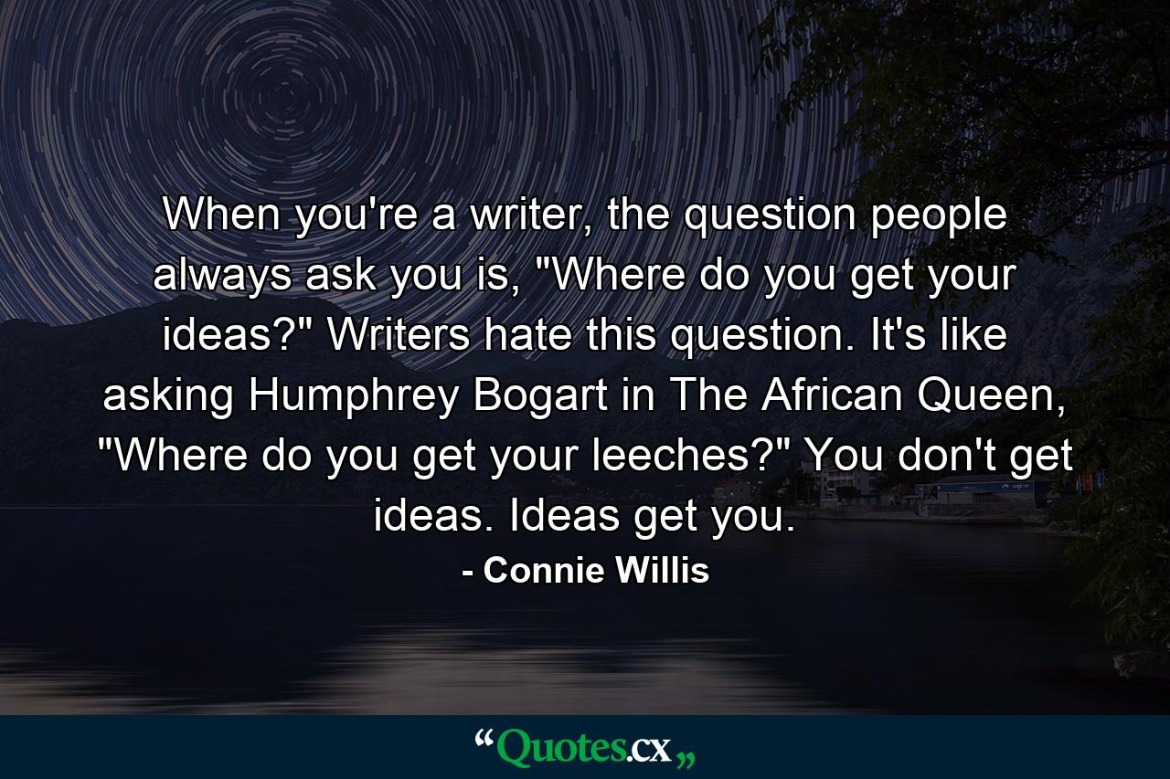 When you're a writer, the question people always ask you is, 