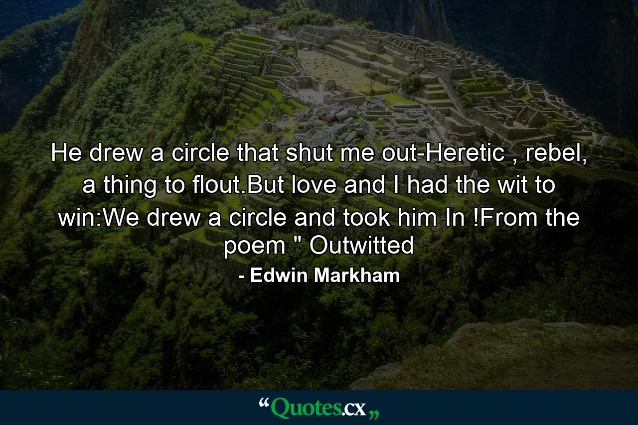 He drew a circle that shut me out-Heretic , rebel, a thing to flout.But love and I had the wit to win:We drew a circle and took him In !From the poem 